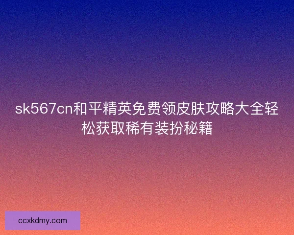 sk567cn和平精英免费领皮肤攻略大全轻松获取稀有装扮秘籍