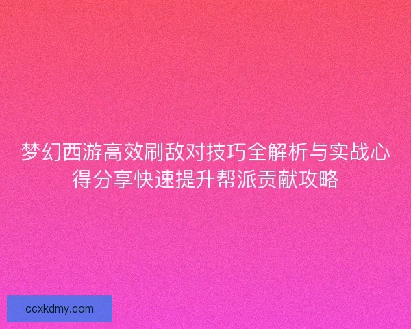 梦幻西游高效刷敌对技巧全解析与实战心得分享快速提升帮派贡献攻略