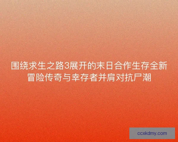 围绕求生之路3展开的末日合作生存全新冒险传奇与幸存者并肩对抗尸潮