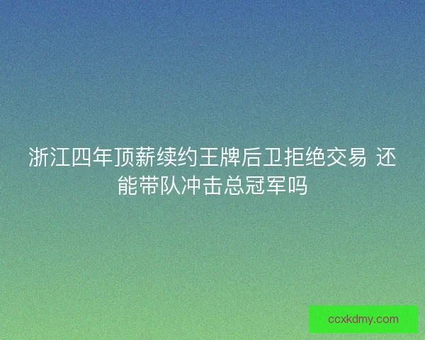 浙江四年顶薪续约王牌后卫拒绝交易 还能带队冲击总冠军吗