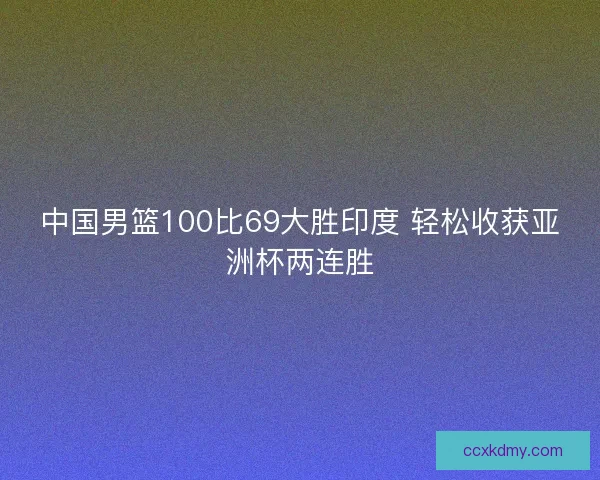 中国男篮100比69大胜印度 轻松收获亚洲杯两连胜