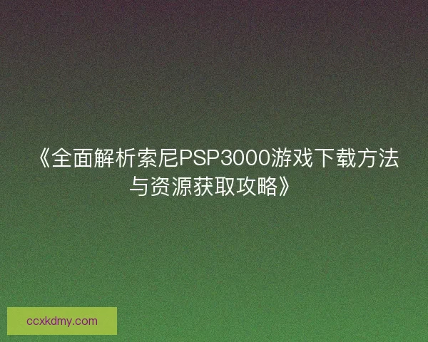 《全面解析索尼PSP3000游戏下载方法与资源获取攻略》