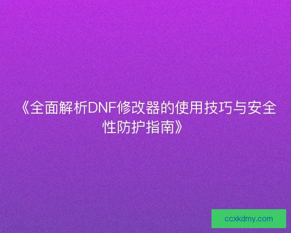 《全面解析DNF修改器的使用技巧与安全性防护指南》