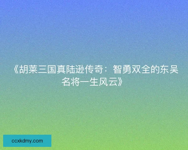 《胡莱三国真陆逊传奇：智勇双全的东吴名将一生风云》